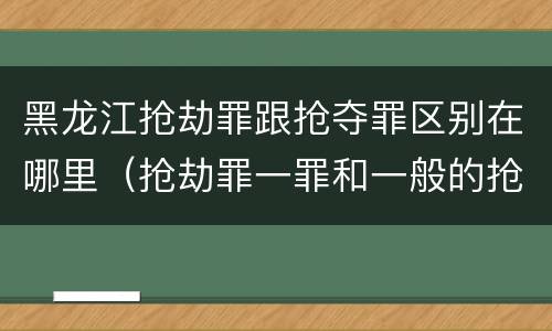 黑龙江抢劫罪跟抢夺罪区别在哪里（抢劫罪一罪和一般的抢劫罪）