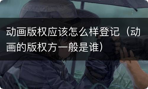 动画版权应该怎么样登记（动画的版权方一般是谁）