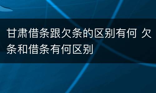 甘肃借条跟欠条的区别有何 欠条和借条有何区别