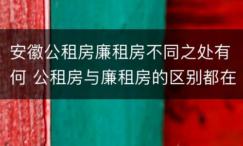 安徽公租房廉租房不同之处有何 公租房与廉租房的区别都在此,别再搞错了!