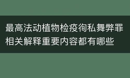 最高法动植物检疫徇私舞弊罪相关解释重要内容都有哪些
