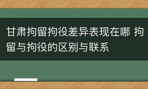 甘肃拘留拘役差异表现在哪 拘留与拘役的区别与联系
