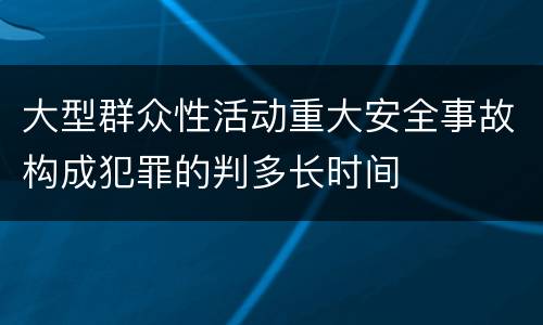 大型群众性活动重大安全事故构成犯罪的判多长时间