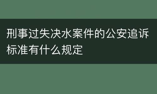 刑事过失决水案件的公安追诉标准有什么规定