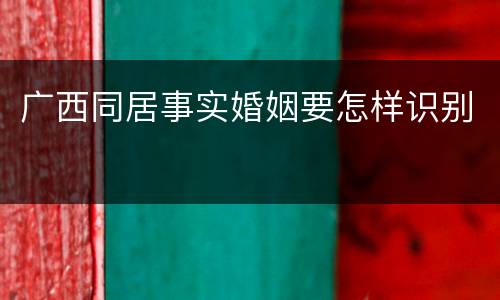 广西同居事实婚姻要怎样识别