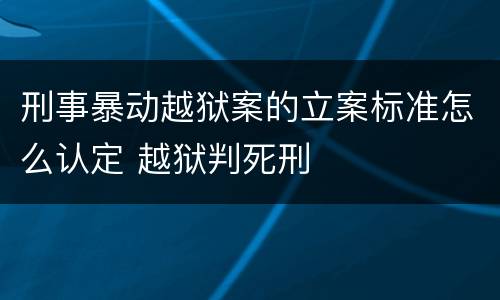 刑事暴动越狱案的立案标准怎么认定 越狱判死刑
