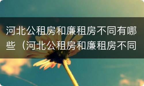 河北公租房和廉租房不同有哪些（河北公租房和廉租房不同有哪些条件）