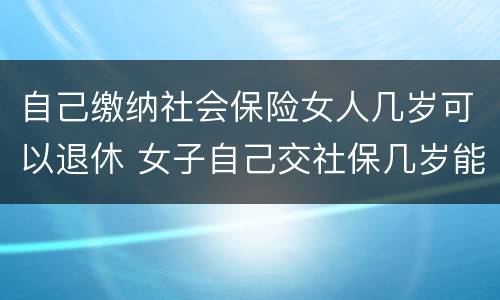 自己缴纳社会保险女人几岁可以退休 女子自己交社保几岁能退休
