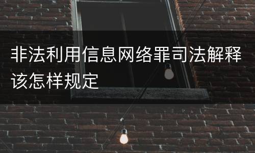 非法利用信息网络罪司法解释该怎样规定
