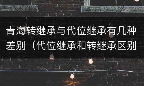 青海转继承与代位继承有几种差别（代位继承和转继承区别）