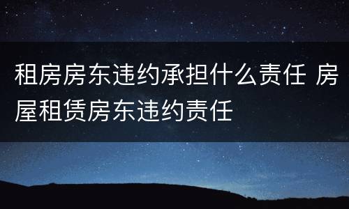租房房东违约承担什么责任 房屋租赁房东违约责任