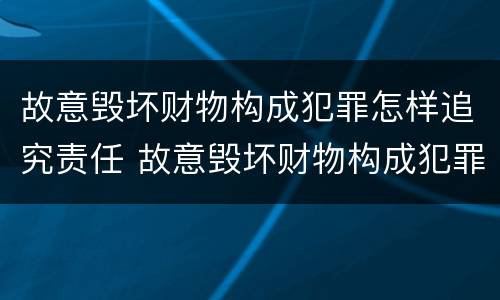 故意毁坏财物构成犯罪怎样追究责任 故意毁坏财物构成犯罪怎样追究责任呢