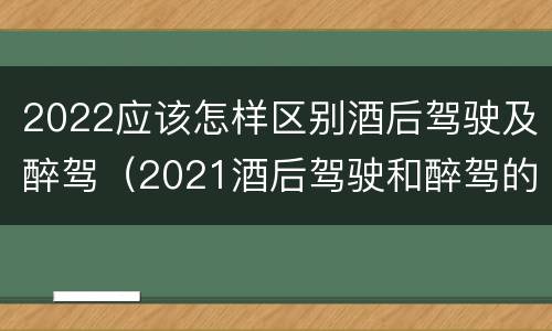 2022应该怎样区别酒后驾驶及醉驾（2021酒后驾驶和醉驾的区别）