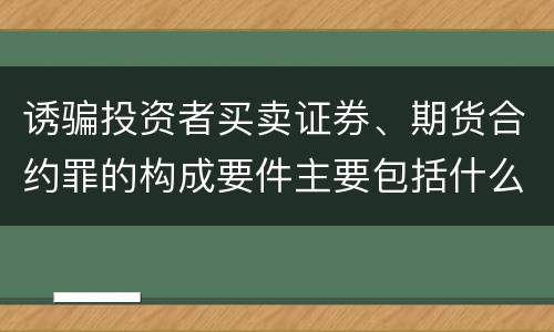 诱骗投资者买卖证券、期货合约罪的构成要件主要包括什么