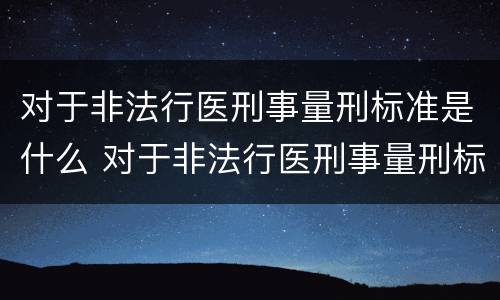 对于非法行医刑事量刑标准是什么 对于非法行医刑事量刑标准是什么规定
