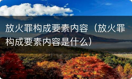 放火罪构成要素内容（放火罪构成要素内容是什么）