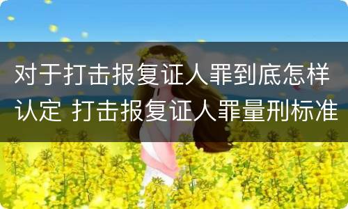 对于打击报复证人罪到底怎样认定 打击报复证人罪量刑标准