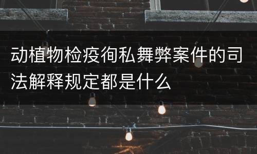 动植物检疫徇私舞弊案件的司法解释规定都是什么