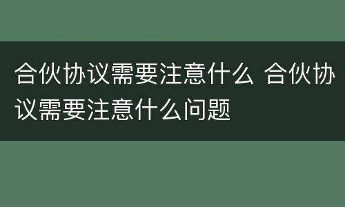 合伙协议需要注意什么 合伙协议需要注意什么问题