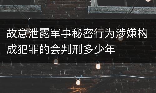 故意泄露军事秘密行为涉嫌构成犯罪的会判刑多少年