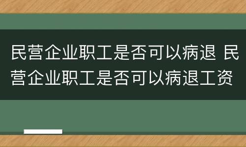 民营企业职工是否可以病退 民营企业职工是否可以病退工资