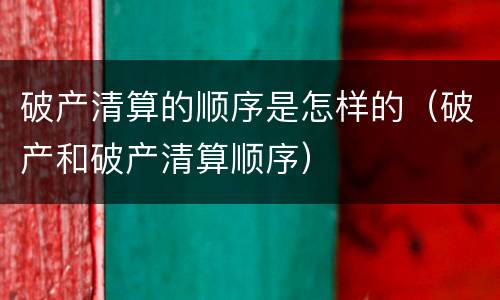 破产清算的顺序是怎样的（破产和破产清算顺序）