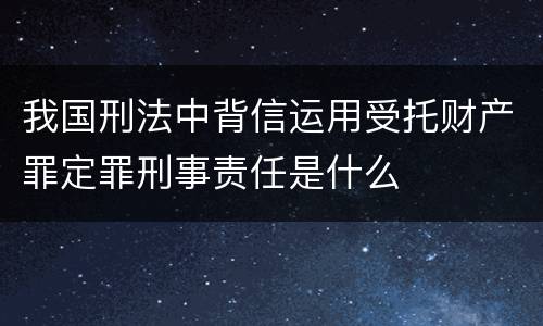 我国刑法中背信运用受托财产罪定罪刑事责任是什么