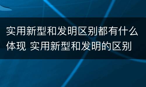 实用新型和发明区别都有什么体现 实用新型和发明的区别