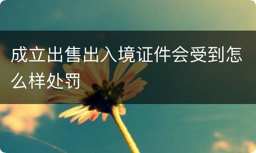 成立出售出入境证件会受到怎么样处罚
