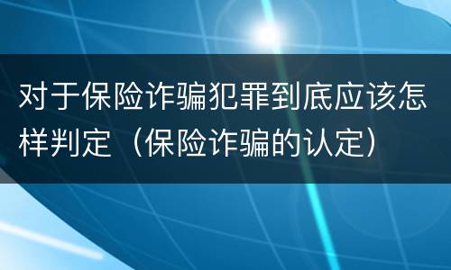 对于保险诈骗犯罪到底应该怎样判定（保险诈骗的认定）