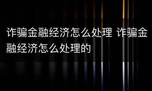 诈骗金融经济怎么处理 诈骗金融经济怎么处理的