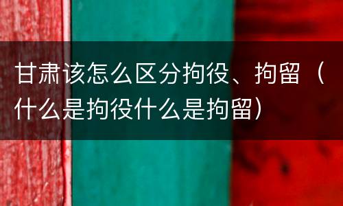 甘肃该怎么区分拘役、拘留（什么是拘役什么是拘留）