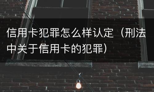 信用卡犯罪怎么样认定（刑法中关于信用卡的犯罪）