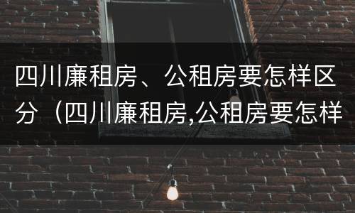 四川廉租房、公租房要怎样区分（四川廉租房,公租房要怎样区分呢）