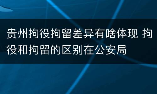 贵州拘役拘留差异有啥体现 拘役和拘留的区别在公安局