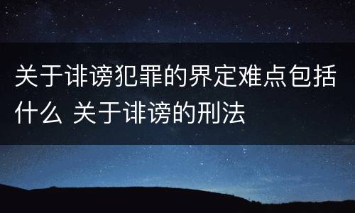 关于诽谤犯罪的界定难点包括什么 关于诽谤的刑法