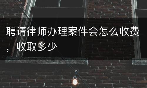 聘请律师办理案件会怎么收费，收取多少