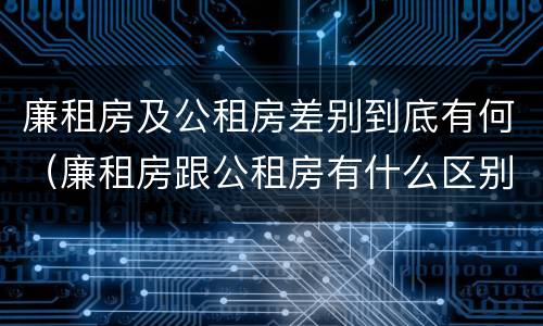 廉租房及公租房差别到底有何（廉租房跟公租房有什么区别）