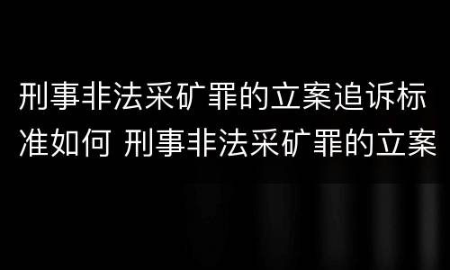 刑事非法采矿罪的立案追诉标准如何 刑事非法采矿罪的立案追诉标准如何规定