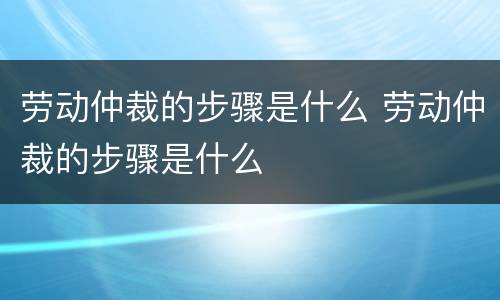 劳动仲裁的步骤是什么 劳动仲裁的步骤是什么