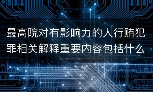 最高院对有影响力的人行贿犯罪相关解释重要内容包括什么