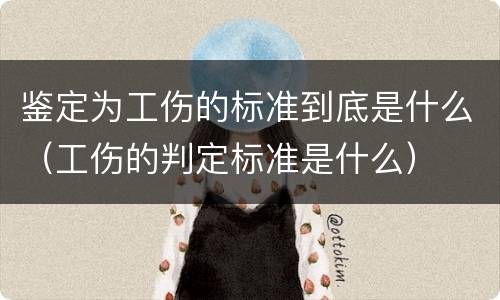 鉴定为工伤的标准到底是什么（工伤的判定标准是什么）