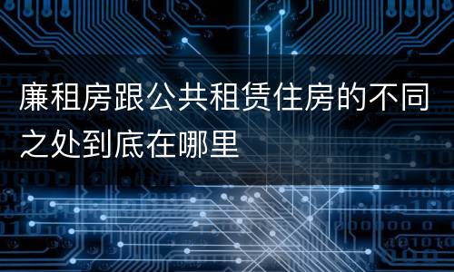 廉租房跟公共租赁住房的不同之处到底在哪里