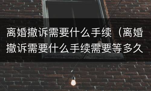离婚撤诉需要什么手续（离婚撤诉需要什么手续需要等多久）