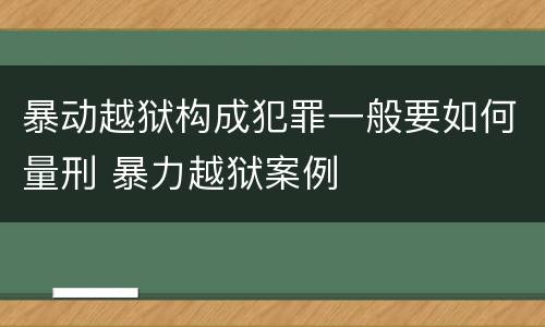 暴动越狱构成犯罪一般要如何量刑 暴力越狱案例