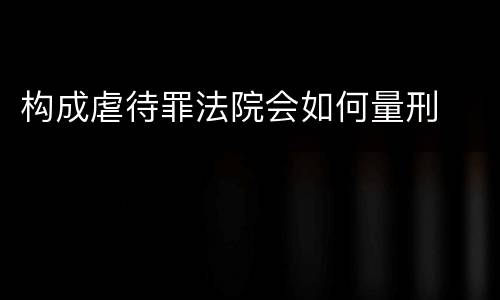 构成虐待罪法院会如何量刑