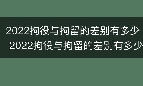 2022拘役与拘留的差别有多少 2022拘役与拘留的差别有多少年