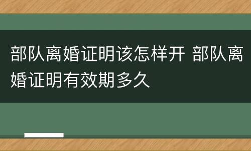 部队离婚证明该怎样开 部队离婚证明有效期多久