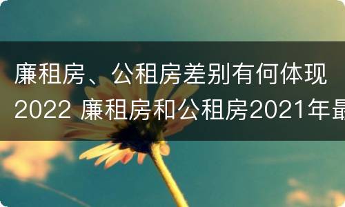 廉租房、公租房差别有何体现2022 廉租房和公租房2021年最新通知