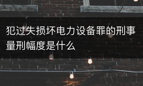 犯过失损坏电力设备罪的刑事量刑幅度是什么